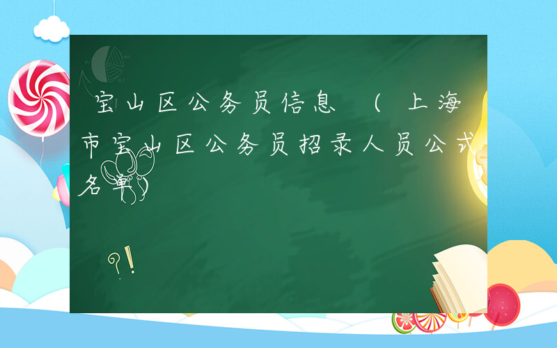 宝山区公务员信息 (上海市宝山区公务员招录人员公式名单)